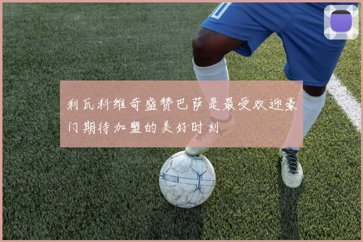 利瓦科维奇盛赞巴萨是最受欢迎豪门期待加盟的美好时刻