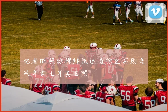 记者晒照称穆帅抵达马德里实则是两年前土耳其旧照