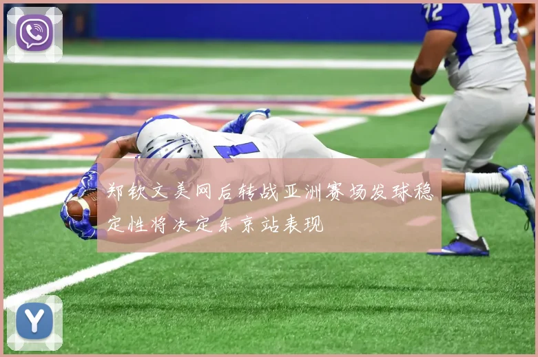郑钦文美网后转战亚洲赛场发球稳定性将决定东京站表现