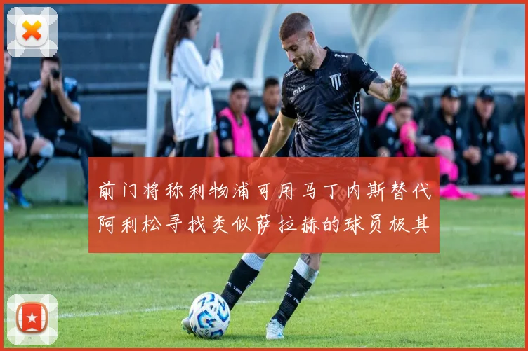 前门将称利物浦可用马丁内斯替代阿利松寻找类似萨拉赫的球员极其困难