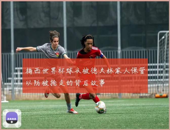 梅西世界杯球衣被德夫林家人保管以防被抢走的背后故事