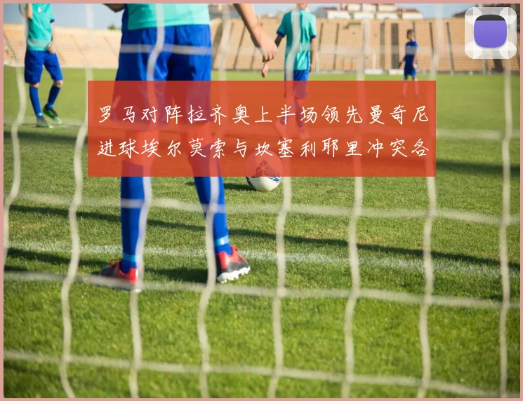 罗马对阵拉齐奥上半场领先曼奇尼进球埃尔莫索与坎塞利耶里冲突各领黄牌