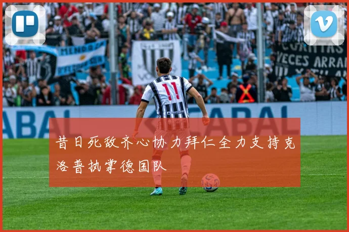 昔日死敌齐心协力拜仁全力支持克洛普执掌德国队