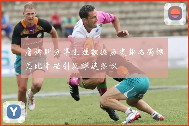 詹姆斯分享生涯数据历史排名感慨无比幸福引发球迷热议