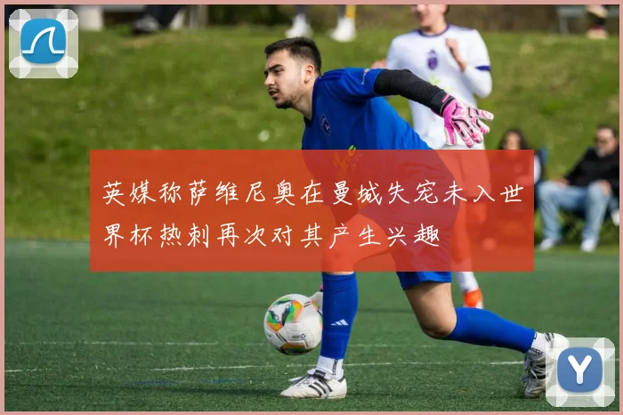 英媒称萨维尼奥在曼城失宠未入世界杯热刺再次对其产生兴趣