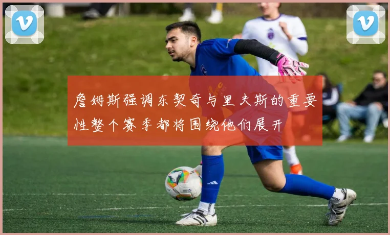 詹姆斯强调东契奇与里夫斯的重要性整个赛季都将围绕他们展开