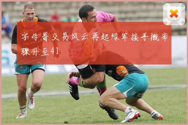 字母哥交易风云再起绿军接手概率骤升至41
