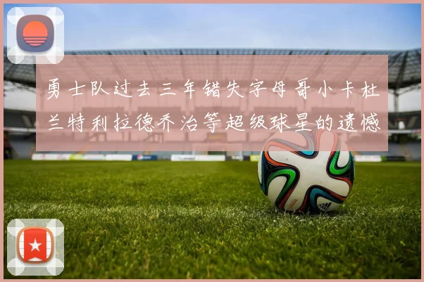勇士队过去三年错失字母哥小卡杜兰特利拉德乔治等超级球星的遗憾回顾