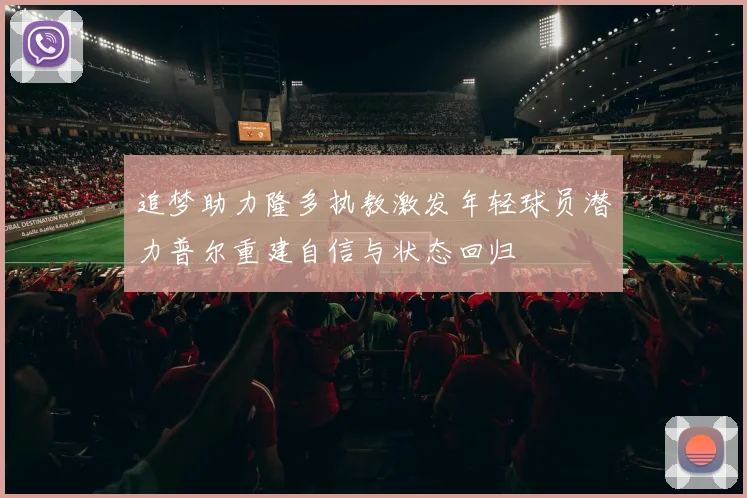 追梦助力隆多执教激发年轻球员潜力普尔重建自信与状态回归