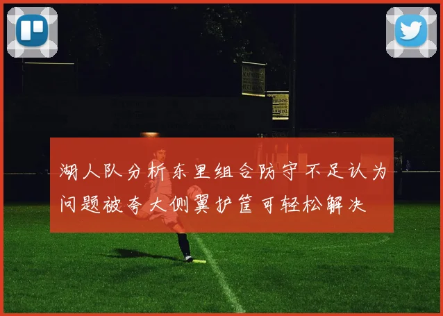 湖人队分析东里组合防守不足认为问题被夸大侧翼护筐可轻松解决