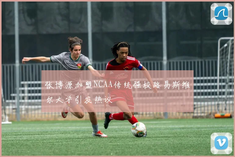张博源加盟NCAA传统强校路易斯维尔大学引发热议