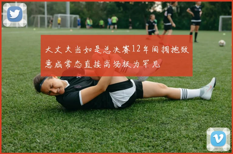 大丈夫当如是总决赛12年间拥抱致意成常态直接离场极为罕见