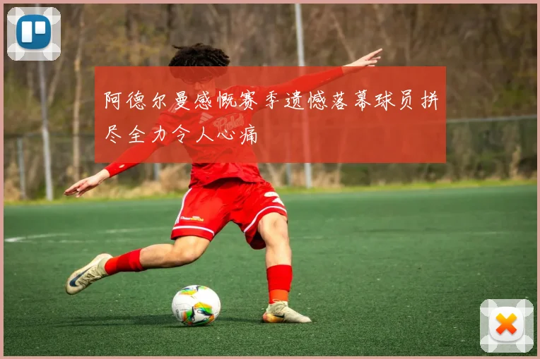 阿德尔曼感慨赛季遗憾落幕球员拼尽全力令人心痛