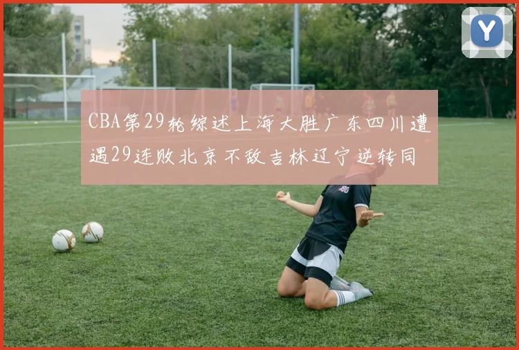 CBA第29轮综述上海大胜广东四川遭遇29连败北京不敌吉林辽宁逆转同曦成功