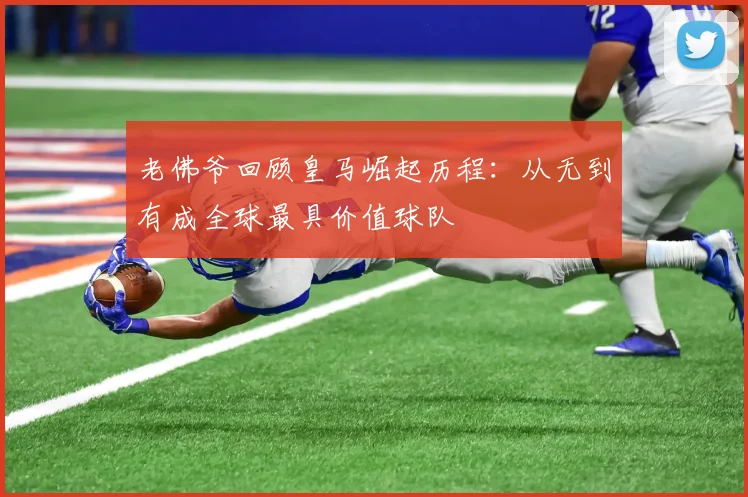 老佛爷回顾皇马崛起历程：从无到有成全球最具价值球队
